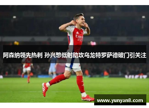 阿森纳领先热刺 孙兴慜低射助攻乌龙特罗萨德破门引关注